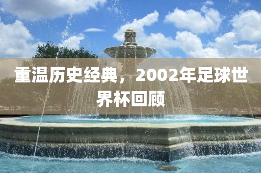 重温历史经典，2002年足球世界杯回顾