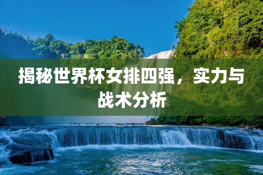揭秘世界杯女排四强，实力与战术分析