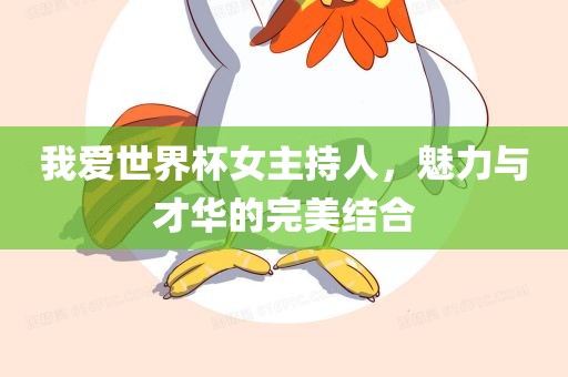 我爱世界杯女主持人，魅力与才华的完美结合