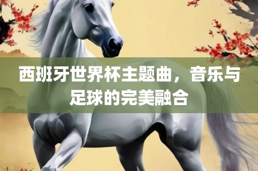 西班牙世界杯主题曲，音乐与足球的完美融合
