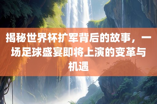 揭秘世界杯扩军背后的故事，一场足球盛宴即将上演的变革与机遇