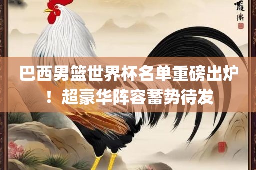 巴西男篮世界杯名单重磅出炉！超豪华阵容蓄势待发
