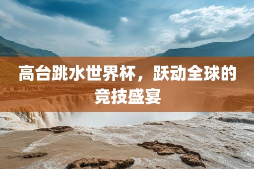 高台跳水世界杯，跃动全球的竞技盛宴