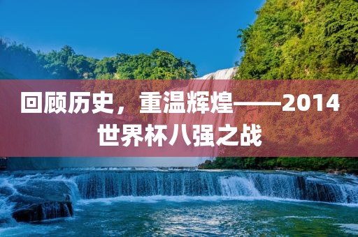 回顾历史，重温辉煌——2014世界杯八强之战