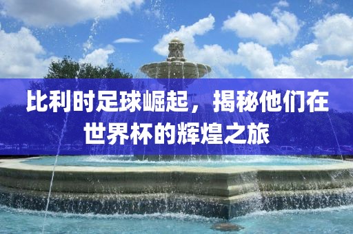 比利时足球崛起，揭秘他们在世界杯的辉煌之旅