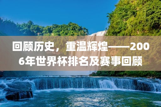回顾历史，重温辉煌——2006年世界杯排名及赛事回顾