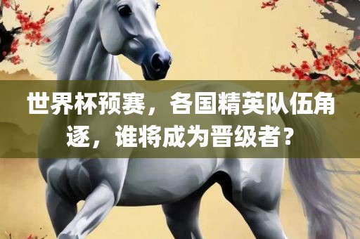 世界杯预赛，各国精英队伍角逐，谁将成为晋级者？