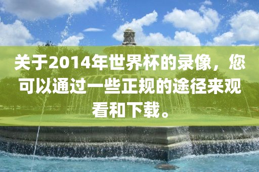 关于2014年世界杯的录像，您可以通过一些正规的途径来观看和下载。