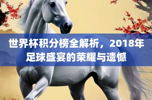 世界杯积分榜全解析，2018年足球盛宴的荣耀与遗憾