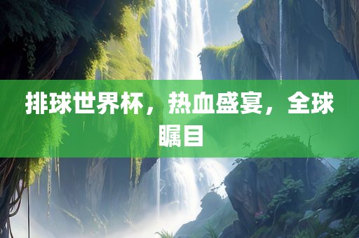 排球世界杯，热血盛宴，全球瞩目