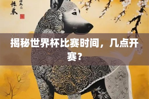 揭秘世界杯比赛时间，几点开赛？