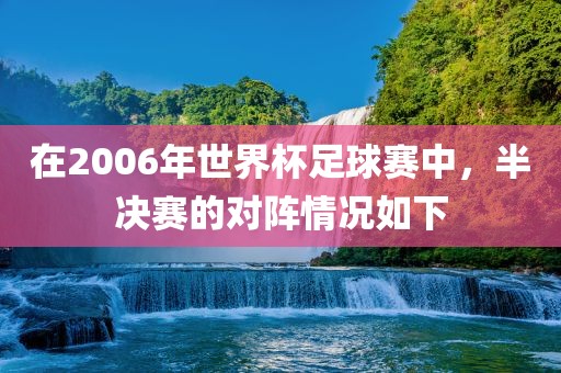 在2006年世界杯足球赛中，半决赛的对阵情况如下漯河市盈旭机械设备有限公司