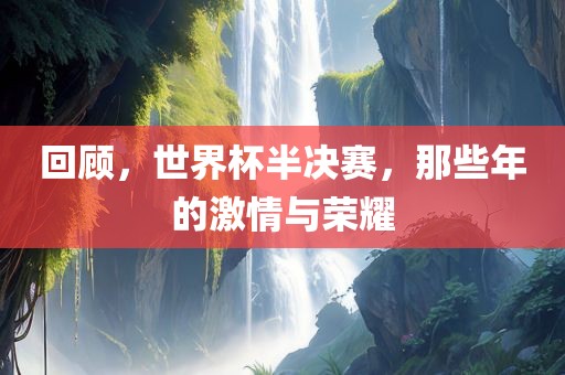 回顾，世界杯半决赛，那些年的激情与荣耀
