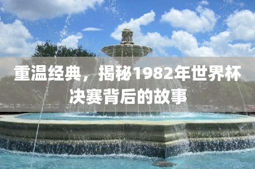 重温经典，揭秘1982年世界杯决赛背后的故事