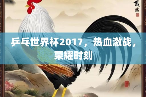 乒乓世界杯2017，热血激战，荣耀时刻漯河市盈旭机械设备有限公司