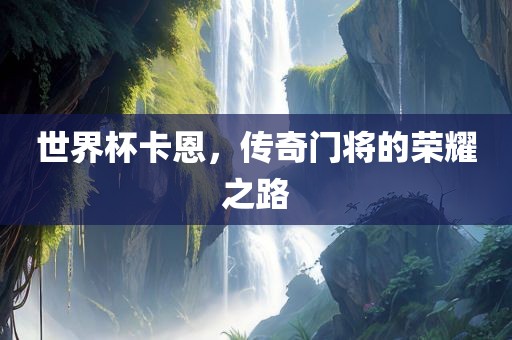 世界杯卡恩，传奇门将的荣耀之路