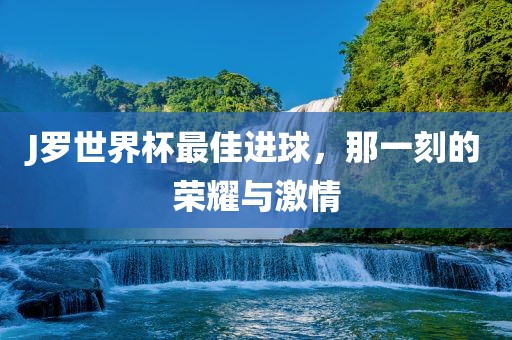 J罗世界杯最佳进球，那一刻的荣耀与激情漯河市盈旭机械设备有限公司