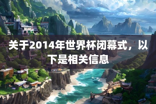 关于2014年世界杯闭幕式，以下是相关信息