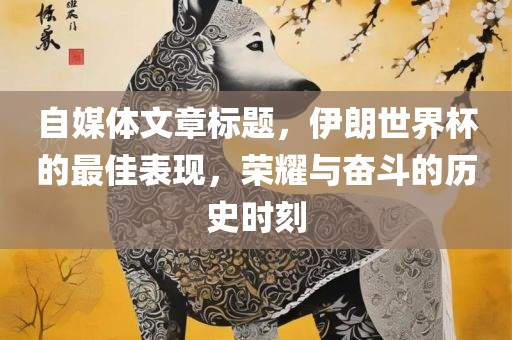 自媒体文章标题，伊朗世界杯的最佳表现，荣耀与奋斗的历史时刻