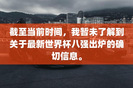 截至当前时间，我暂未了解到关于最新世界杯八强出炉的确切信息。