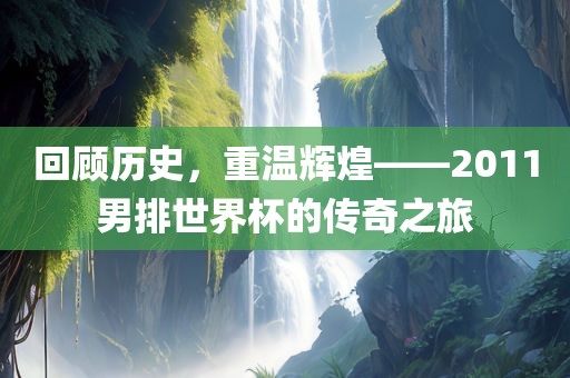 回顾历史，重温辉煌——2011男排世界杯的传奇之旅