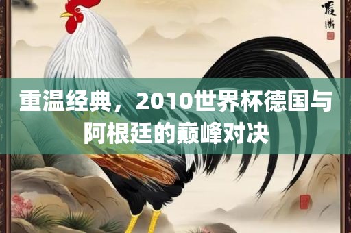 重温经典，2010世界杯德国与阿根廷的巅峰对决