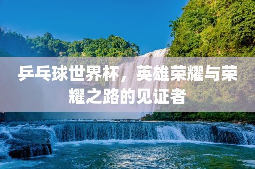 乒乓球世界杯，英雄荣耀与荣耀漯河市盈旭机械设备有限公司之路的见证者