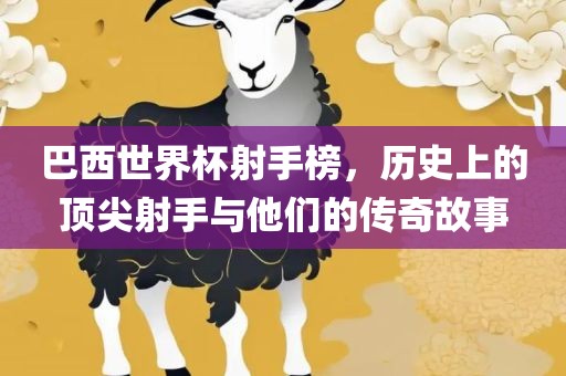 巴西世界杯射手榜，历史上的顶尖射手与他们的传奇故事