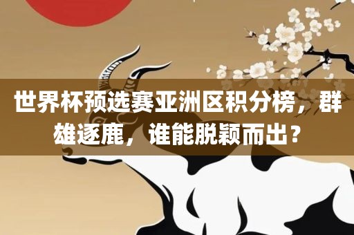 世界杯预选赛亚洲区积分榜，群雄逐鹿，谁能脱颖而出？