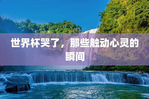世界杯哭了，那些触动心灵的瞬间漯河市盈旭机械设备有限公司