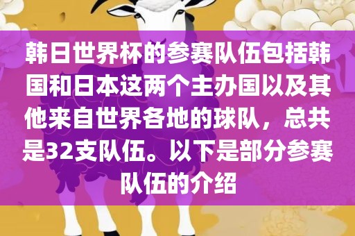 韩日世界杯的参赛队伍包括韩国和日本这两个主办国以及其他来自世界各地的球队，总共是32支队伍。以下是部分参赛队伍的介绍