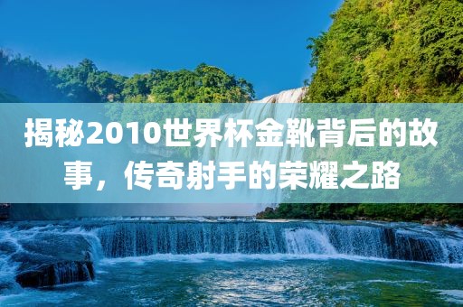 揭秘2010世界杯金靴背后的故事，传奇射手的荣耀之路