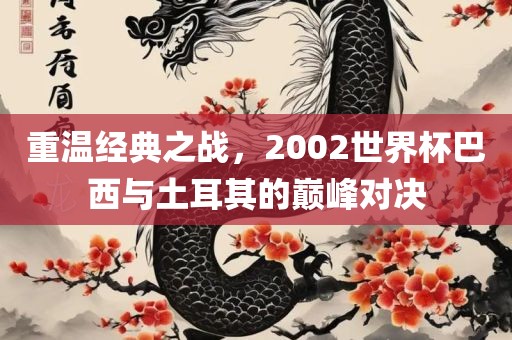 重温经典之战，2002世界杯巴西与土耳其的巅峰对决