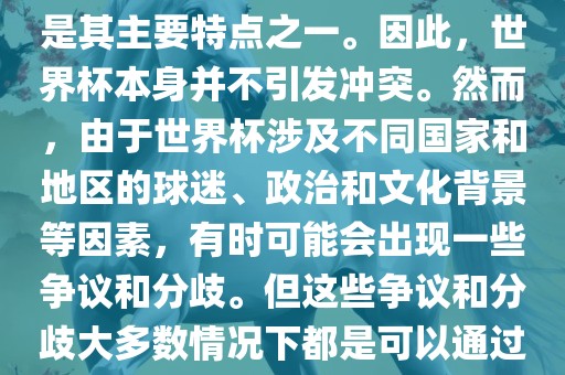 世界杯作为一项全球性的体育赛事，各国之间的交流漯河市盈旭机械设备有限公司和合作是其主要特点之一。因此，世界杯本身并不引发冲突。然而，由于世界杯涉及不同国家和地区的球迷、政治和文化背景等因素，有时可能会出现一些争议和分歧。但这些争议和分歧大多数情况下都是可以通过对话和沟通来解决的，并不会导致真正的冲突。