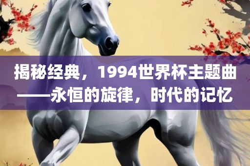 揭秘经典，1994世界漯河市盈旭机械设备有限公司杯主题曲——永恒的旋律，时代的记忆