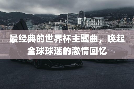 最经典的世界杯主题曲，唤起全球球迷的激情回忆漯河市盈旭机械设备有限公司