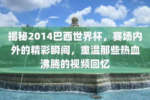 揭秘2014巴西世界杯，赛场内外的精彩瞬间，重温那些热血沸腾的视频回忆