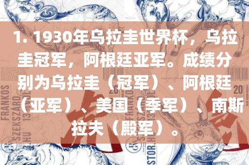 1. 1930年乌拉圭世界杯，乌拉圭冠军，阿根廷亚军。成绩分别为乌拉圭（冠军）、阿根廷（亚军）、美国（季军）、南斯拉夫（殿军）。