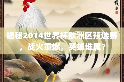 揭秘2014世界杯欧洲区预选赛，战火重燃，英雄谁属？