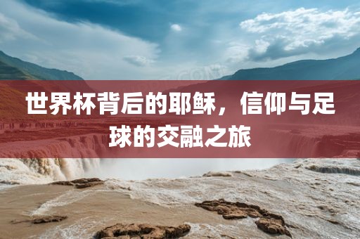 世界杯背后的耶稣，信仰与足球的交融之旅漯河市盈旭机械设备有限公司