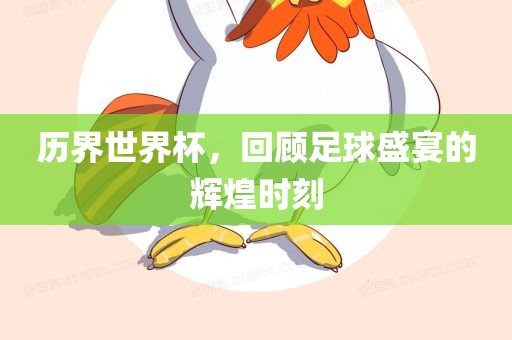 历界世界杯，回顾足球盛宴的辉煌时刻
