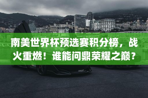 南美世界杯预选赛积分榜，战火重燃！谁能问鼎荣耀之巅？