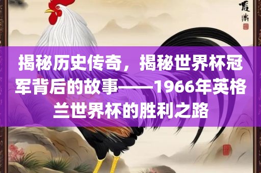 揭秘历史传奇，揭秘世界杯冠军背后的故事——1966年英格兰世界杯的胜利之路