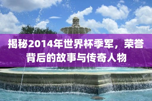 揭秘2014年世界杯季军，荣誉背后的故事与传奇人物