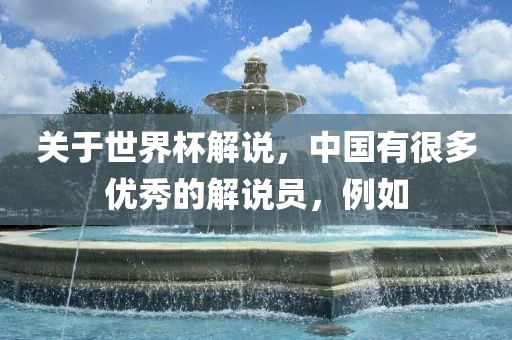 关于世界杯解说，中国有很多优秀的解说员，例如