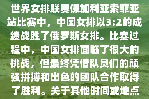 在已知的最近一次比赛中，即世界女排联赛保加利亚索菲亚站比赛中，中国女排以3:2的成绩战胜了俄罗斯女排。比赛过程中，中国女排面临了很大的挑战，但最终凭借队员们的顽强拼搏和出色的团队合作取得了胜利。关于其他时间或地点的比赛情况，暂时无法提供。