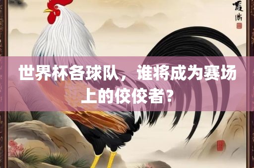世界杯各球队，谁将成为赛场上的佼佼者？