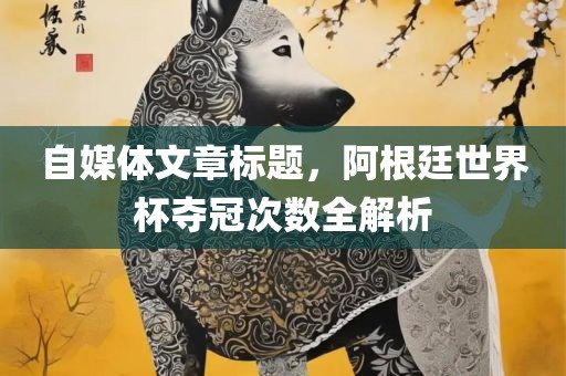 自媒体文章标题，阿根廷世界杯夺冠次数全解析