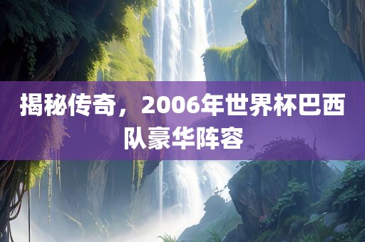 揭秘传奇，2006年世界杯巴西队豪华阵容