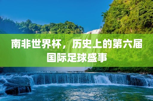 南非世界杯，历史上的第六届国际足球盛事